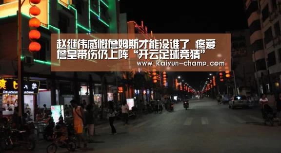 赵继伟感慨詹姆斯才能没谁了 疼爱詹皇带伤仍上阵“开云足球竞猜”(图1) 开云足球竞猜
