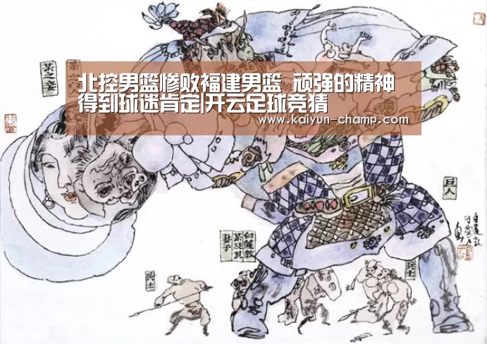 北控男篮惨败福建男篮 顽强的精神得到球迷肯定|开云足球竞猜(图1) 开云官网