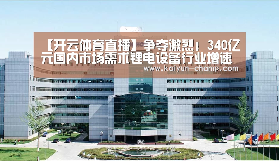 【开云体育直播】争夺激烈!340亿元国内市场需求锂电设备行业增速达30%(图3) 开云官网