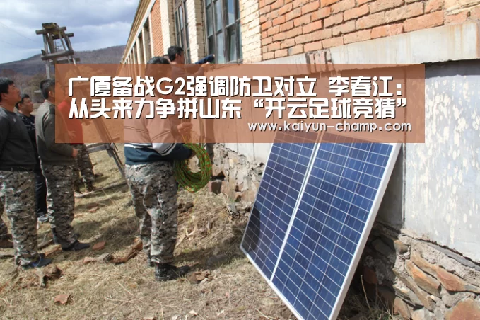 广厦备战G2强调防卫对立 李春江:从头来力争拼山东“开云足球竞猜”(图3) 开云官网