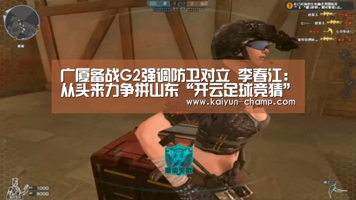 广厦备战G2强调防卫对立 李春江:从头来力争拼山东“开云足球竞猜”(图4) 开云体育直播