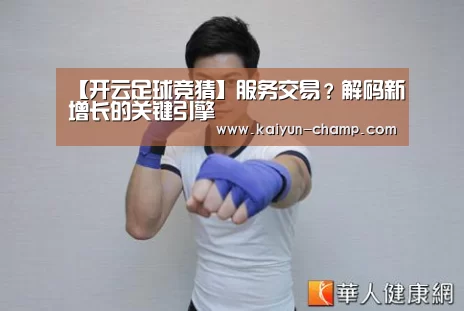 【开云足球竞猜】服务交易?解码新增长的关键引擎(图3) 开云官网