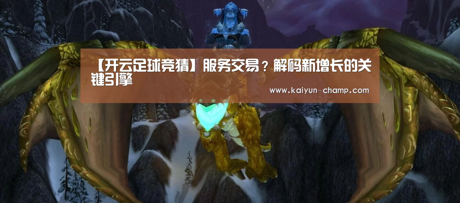 【开云足球竞猜】服务交易?解码新增长的关键引擎(图1) 开云电竞赛事