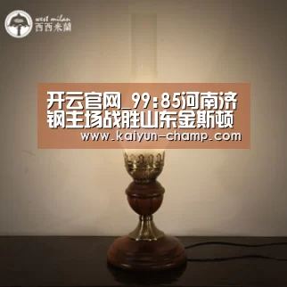 开云官网_99:85河南济钢主场战胜山东金斯顿(第十八轮)(图4) 开云电竞赛事