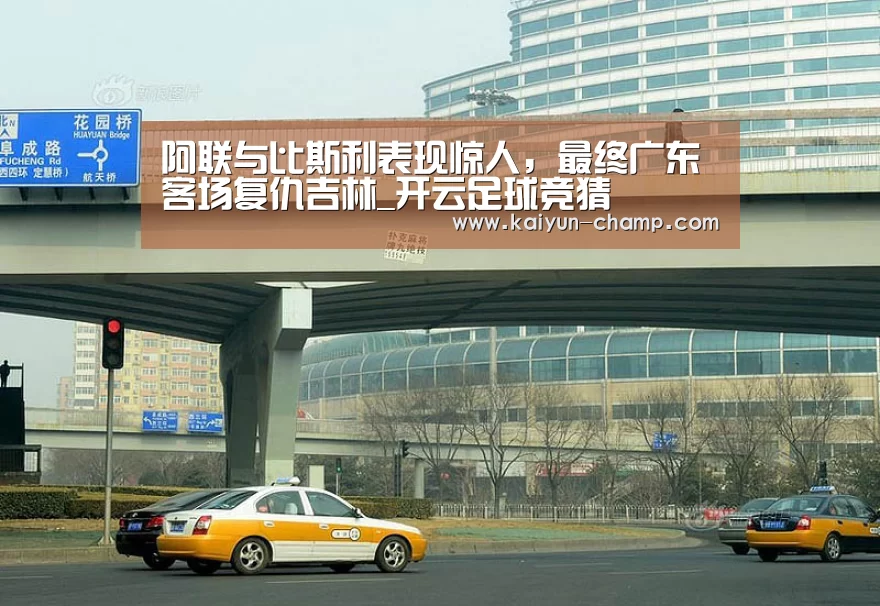 阿联与比斯利表现惊人,最终广东客场复仇吉林_开云足球竞猜(图1) 开云体育直播