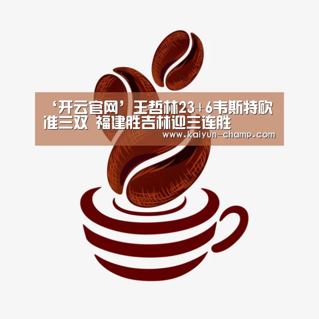 ‘开云官网’王哲林23+6韦斯特砍准三双 福建胜吉林迎三连胜(图1) 开云体育直播