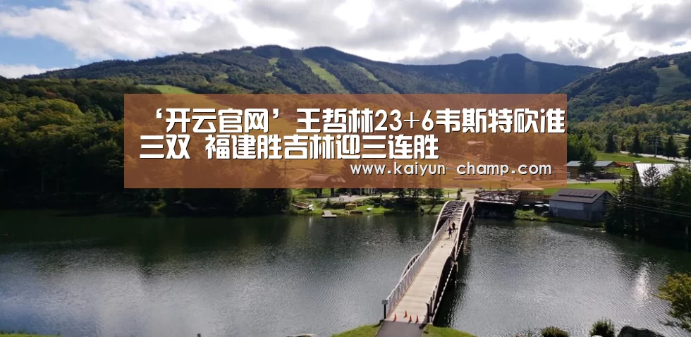 ‘开云官网’王哲林23+6韦斯特砍准三双 福建胜吉林迎三连胜(图4) 开云官网