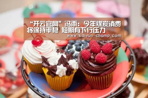 “开云官网”冯雨:今年煤炭消费将保持平稳 短期有下行压力(图2) 开云体育直播