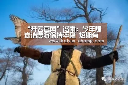 “开云官网”冯雨:今年煤炭消费将保持平稳 短期有下行压力(图3) 开云官网