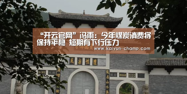 “开云官网”冯雨:今年煤炭消费将保持平稳 短期有下行压力(图4) 开云官网